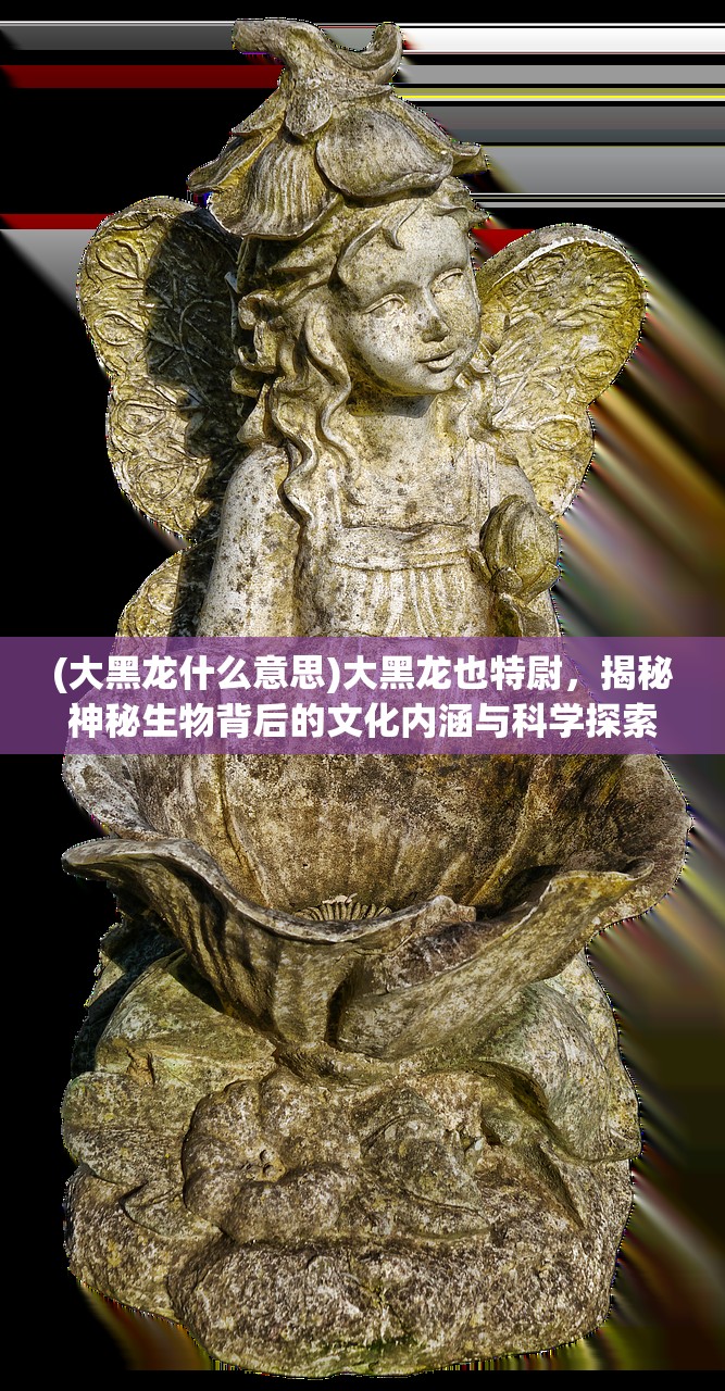 (大黑龙什么意思)大黑龙也特尉，揭秘神秘生物背后的文化内涵与科学探索