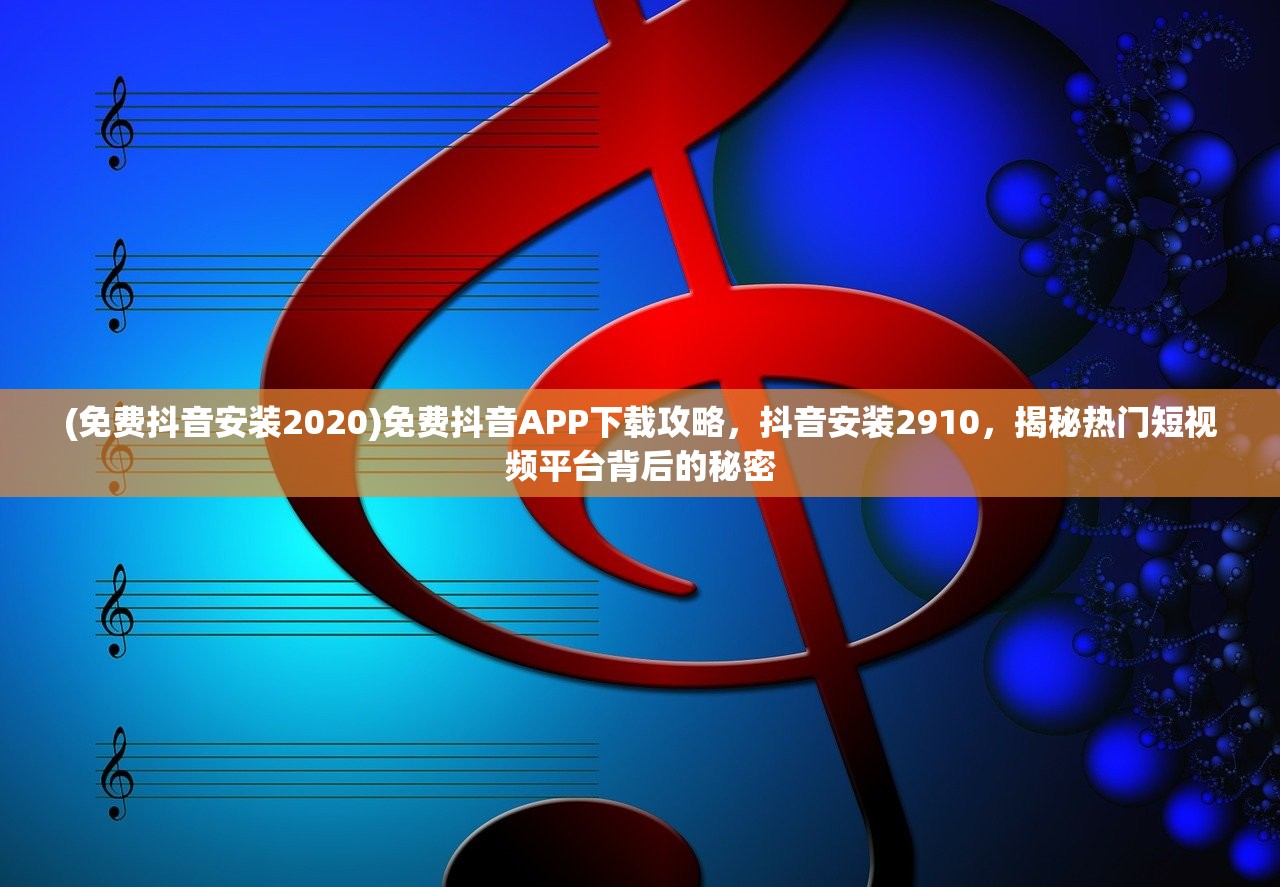 (免费抖音安装2020)免费抖音APP下载攻略，抖音安装2910，揭秘热门短视频平台背后的秘密