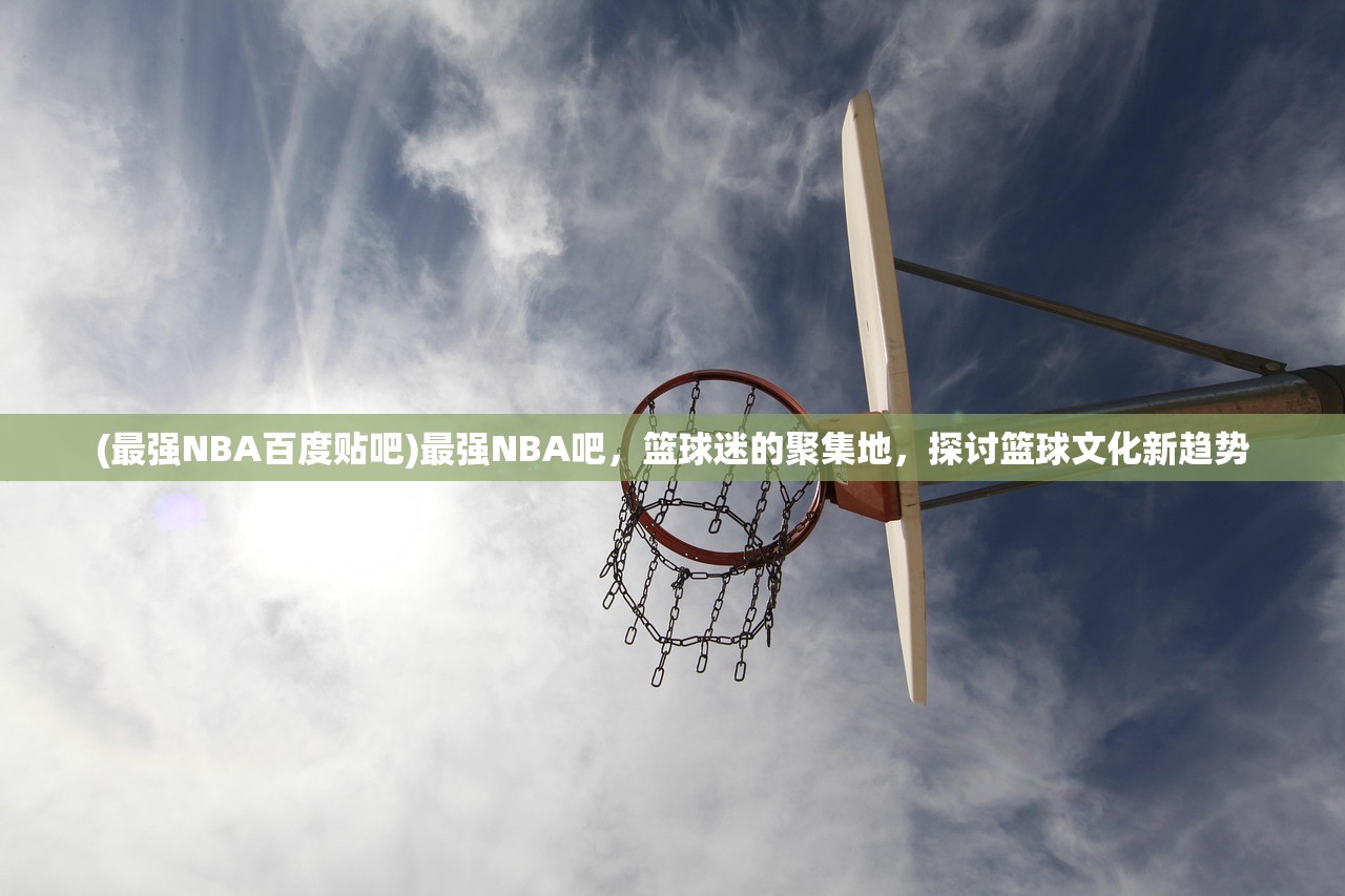 (最强NBA百度贴吧)最强NBA吧，篮球迷的聚集地，探讨篮球文化新趋势