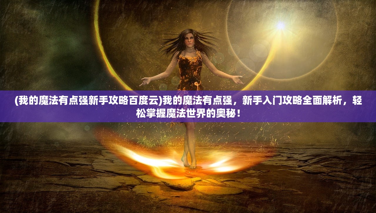 (我的魔法有点强新手攻略百度云)我的魔法有点强，新手入门攻略全面解析，轻松掌握魔法世界的奥秘！