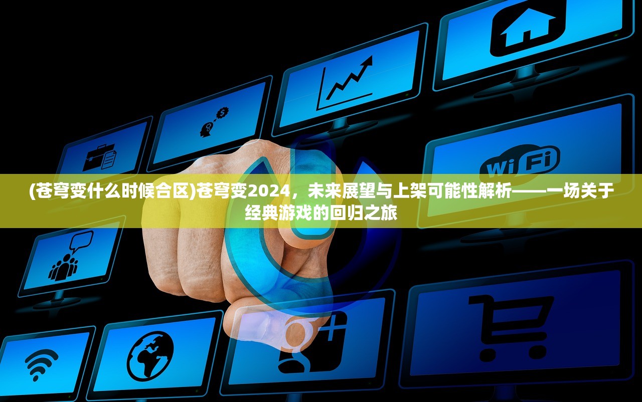 (苍穹变什么时候合区)苍穹变2024，未来展望与上架可能性解析——一场关于经典游戏的回归之旅