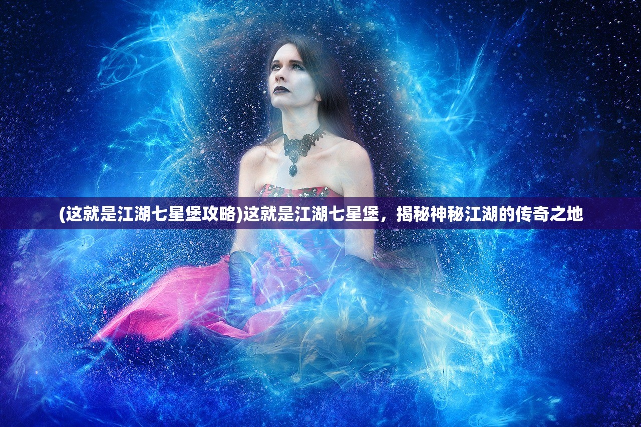 (这就是江湖七星堡攻略)这就是江湖七星堡，揭秘神秘江湖的传奇之地