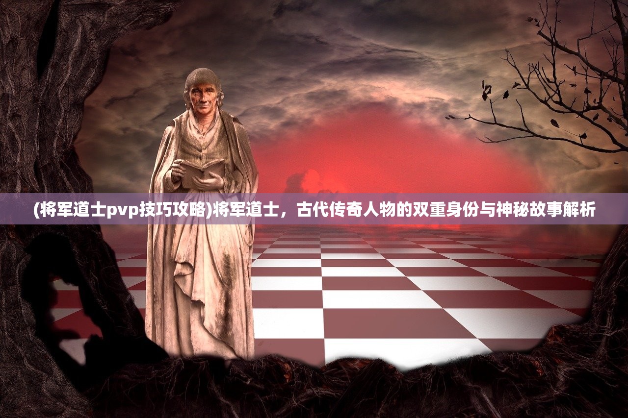 (将军道士pvp技巧攻略)将军道士，古代传奇人物的双重身份与神秘故事解析