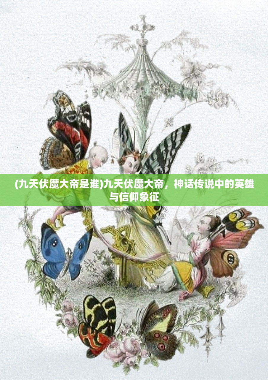 (九天伏魔大帝是谁)九天伏魔大帝，神话传说中的英雄与信仰象征