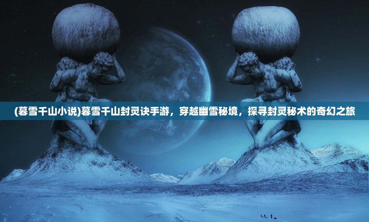 (暮雪千山小说)暮雪千山封灵诀手游，穿越幽雪秘境，探寻封灵秘术的奇幻之旅