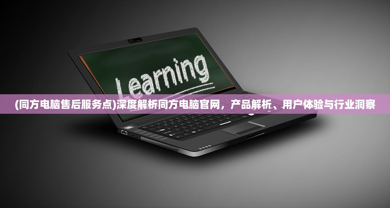 (同方电脑售后服务点)深度解析同方电脑官网，产品解析、用户体验与行业洞察