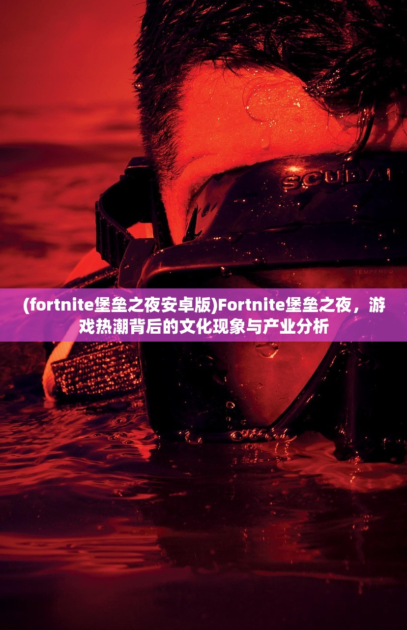 (fortnite堡垒之夜安卓版)Fortnite堡垒之夜，游戏热潮背后的文化现象与产业分析