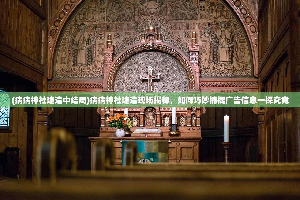 (病病神社建造中结局)病病神社建造现场揭秘，如何巧妙捕捉广告信息一探究竟