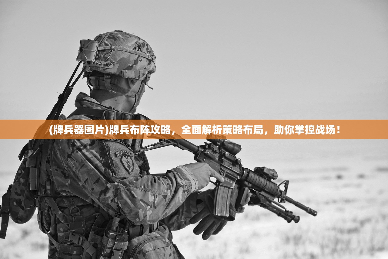 (牌兵器图片)牌兵布阵攻略，全面解析策略布局，助你掌控战场！