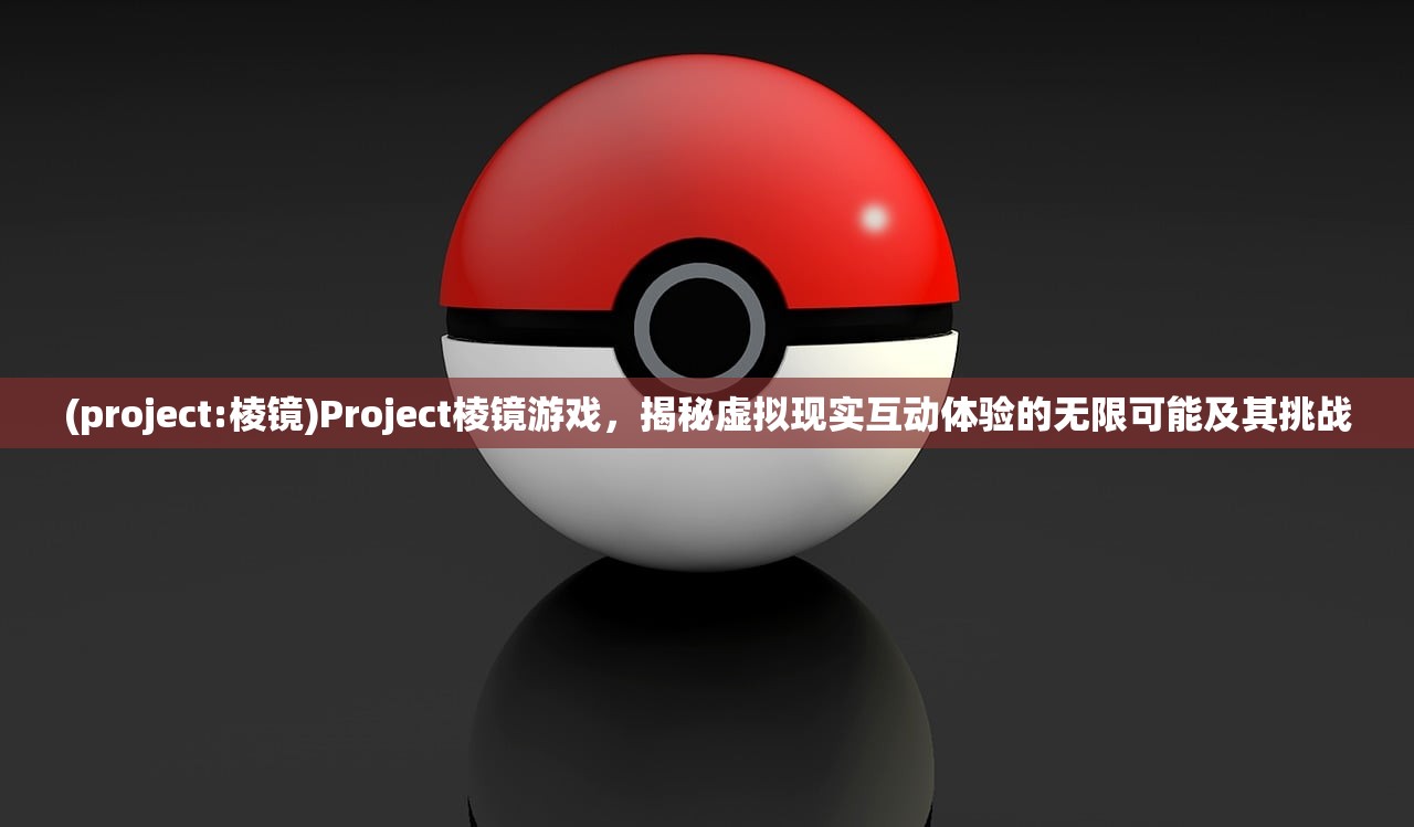 (project:棱镜)Project棱镜游戏，揭秘虚拟现实互动体验的无限可能及其挑战