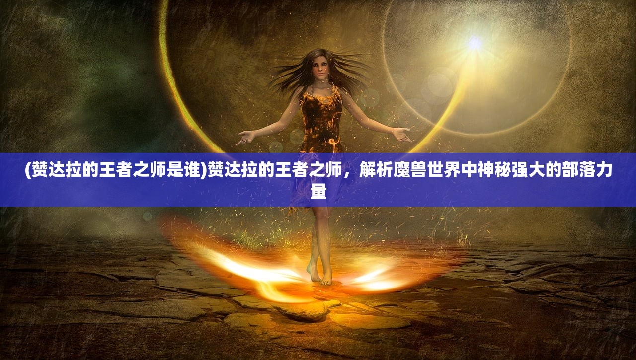 (赞达拉的王者之师是谁)赞达拉的王者之师，解析魔兽世界中神秘强大的部落力量