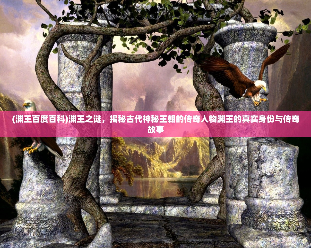 (渊王百度百科)渊王之谜，揭秘古代神秘王朝的传奇人物渊王的真实身份与传奇故事