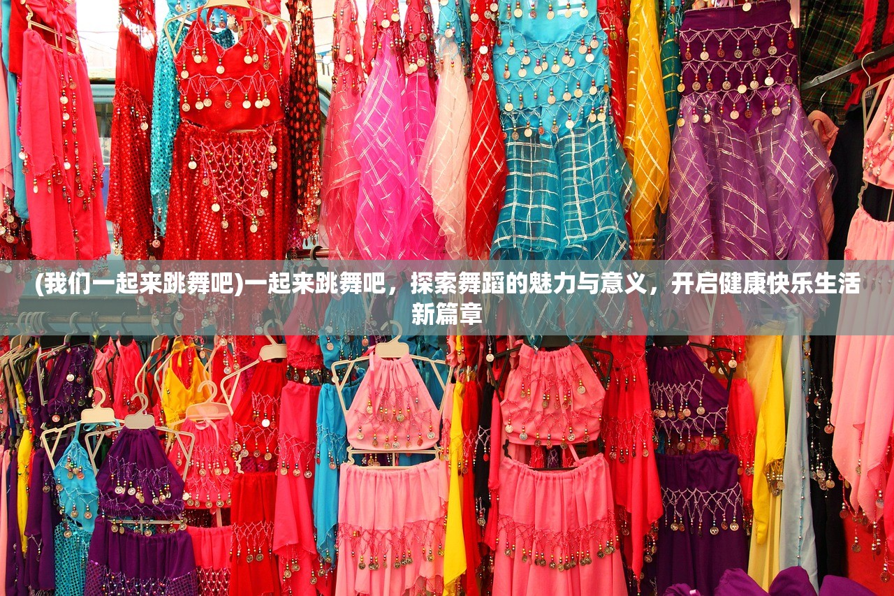 (我们一起来跳舞吧)一起来跳舞吧，探索舞蹈的魅力与意义，开启健康快乐生活新篇章