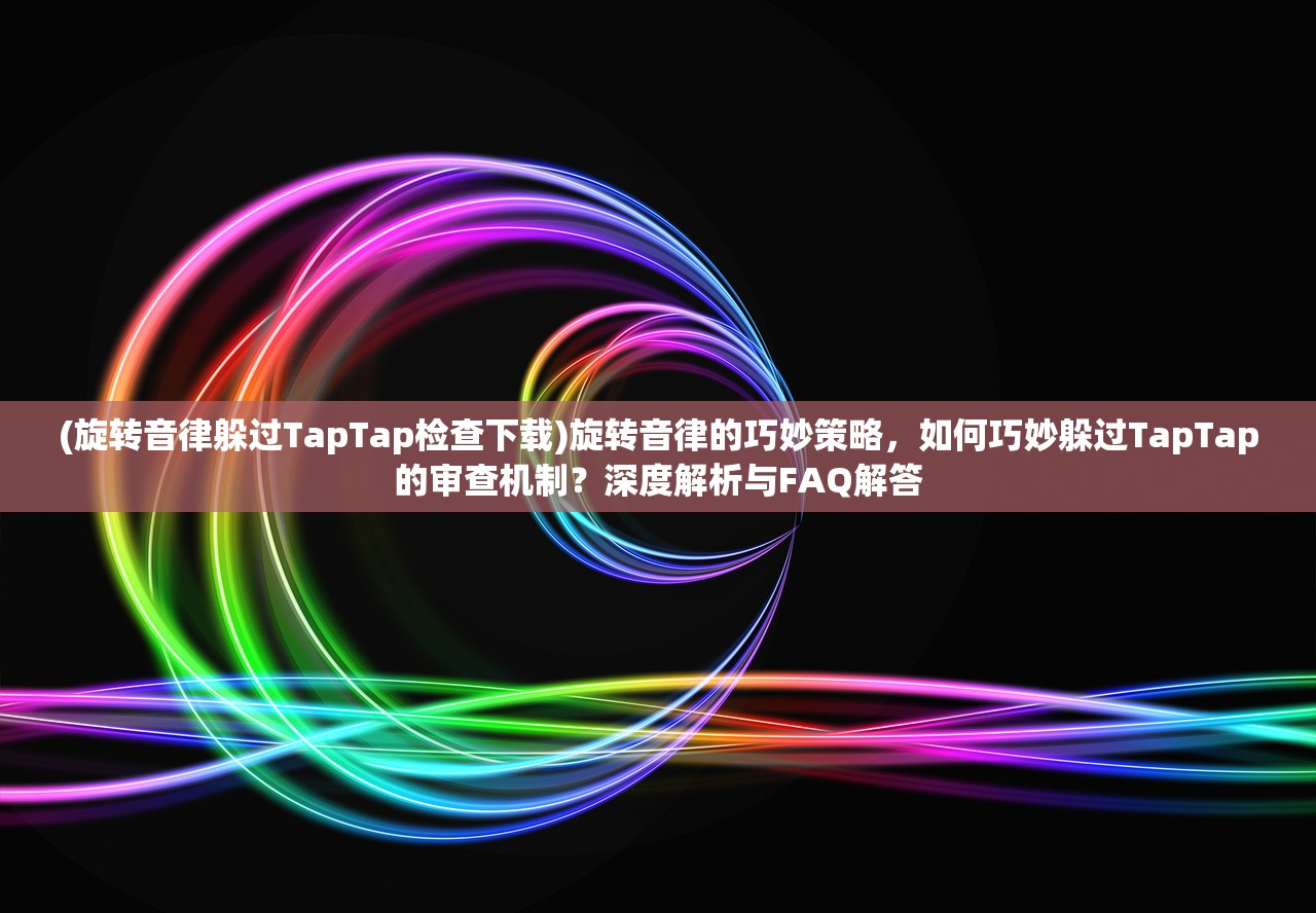 (旋转音律躲过TapTap检查下载)旋转音律的巧妙策略，如何巧妙躲过TapTap的审查机制？深度解析与FAQ解答