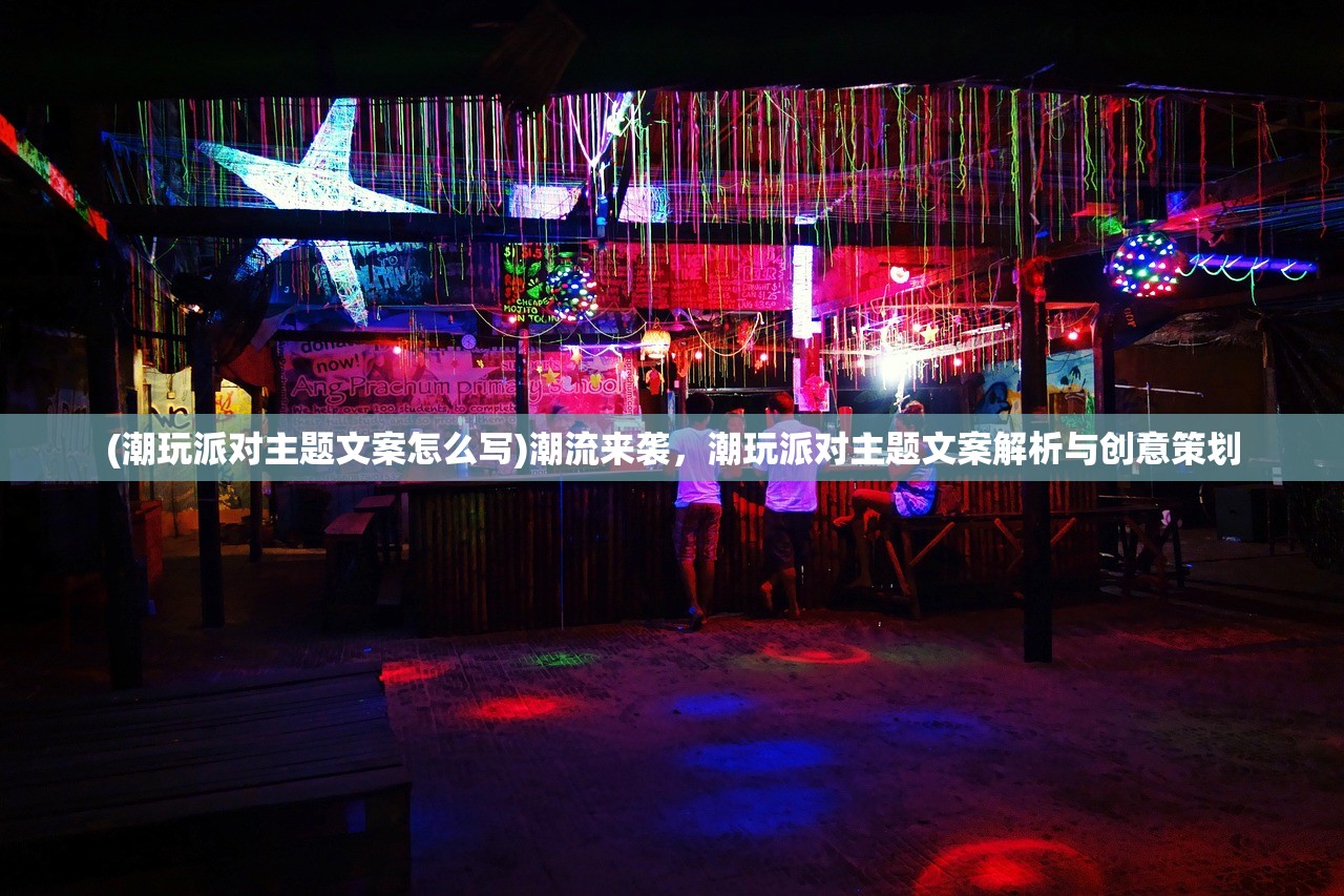 (潮玩派对主题文案怎么写)潮流来袭，潮玩派对主题文案解析与创意策划