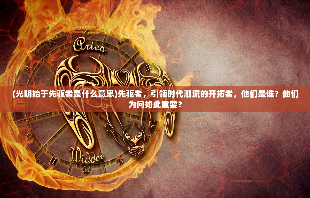 (光明始于先驱者是什么意思)先驱者，引领时代潮流的开拓者，他们是谁？他们为何如此重要？