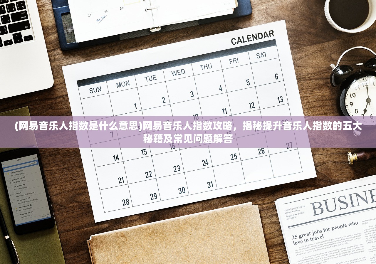 (网易音乐人指数是什么意思)网易音乐人指数攻略，揭秘提升音乐人指数的五大秘籍及常见问题解答
