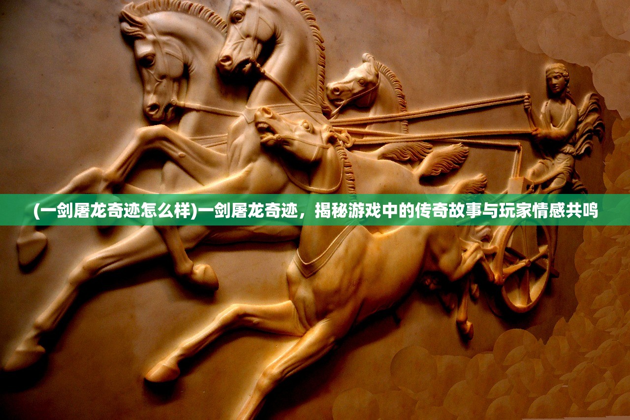 (一剑屠龙奇迹怎么样)一剑屠龙奇迹，揭秘游戏中的传奇故事与玩家情感共鸣