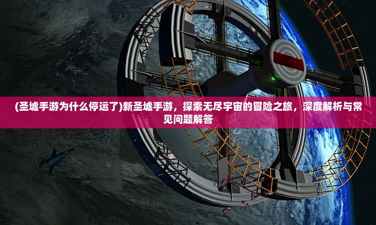 (圣墟手游为什么停运了)新圣墟手游，探索无尽宇宙的冒险之旅，深度解析与常见问题解答