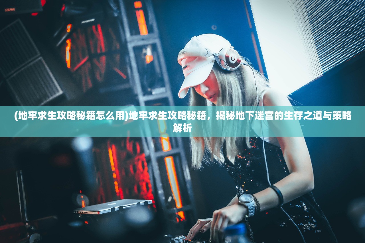 (地牢求生攻略秘籍怎么用)地牢求生攻略秘籍，揭秘地下迷宫的生存之道与策略解析
