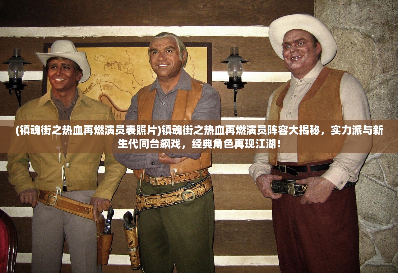 (镇魂街之热血再燃演员表照片)镇魂街之热血再燃演员阵容大揭秘，实力派与新生代同台飙戏，经典角色再现江湖！