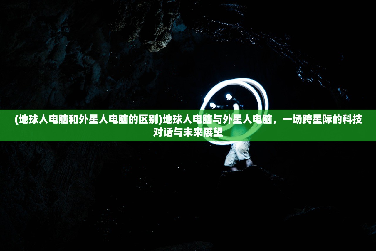 (地球人电脑和外星人电脑的区别)地球人电脑与外星人电脑，一场跨星际的科技对话与未来展望
