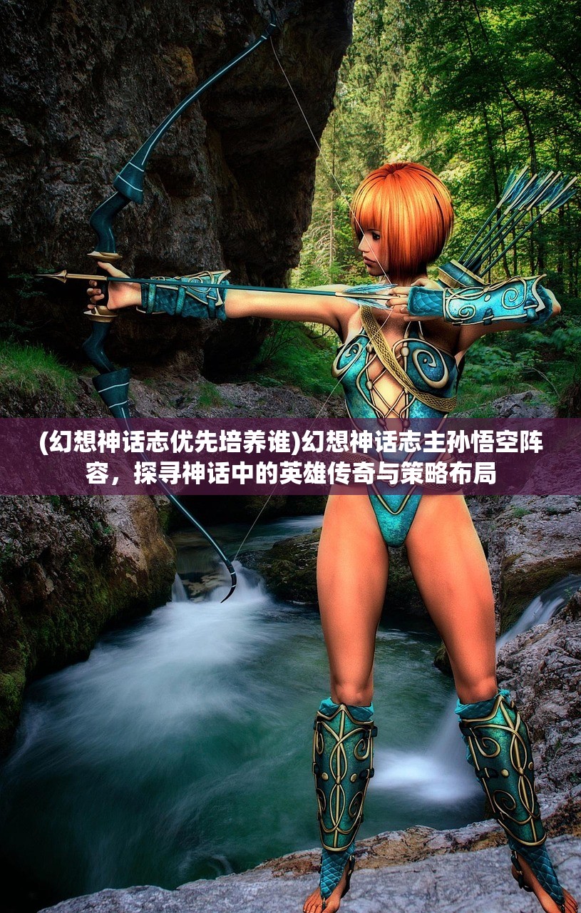 (幻想神话志优先培养谁)幻想神话志主孙悟空阵容，探寻神话中的英雄传奇与策略布局