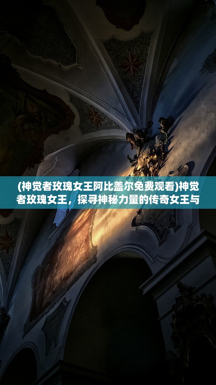 (神觉者玫瑰女王阿比盖尔免费观看)神觉者玫瑰女王，探寻神秘力量的传奇女王与她的玫瑰之谜