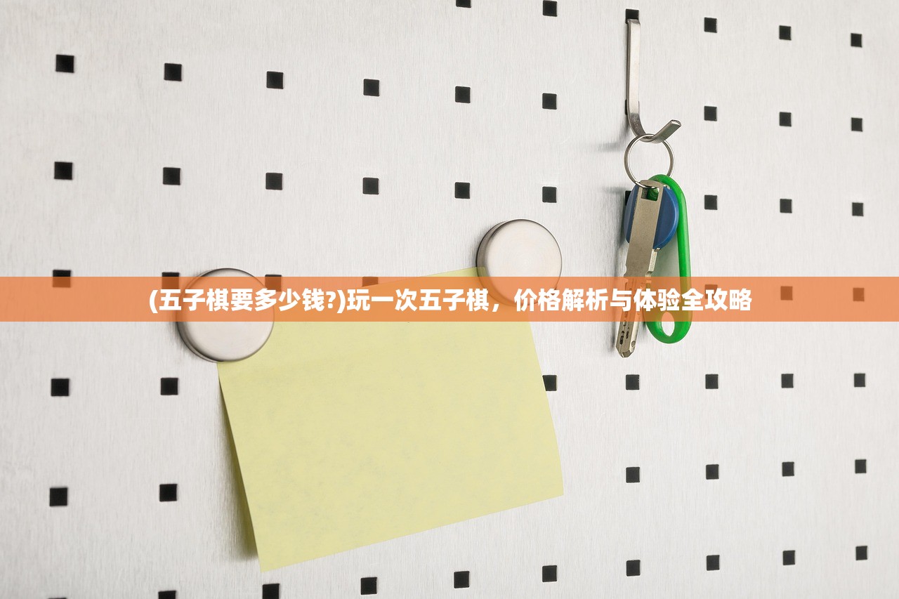 (五子棋要多少钱?)玩一次五子棋，价格解析与体验全攻略