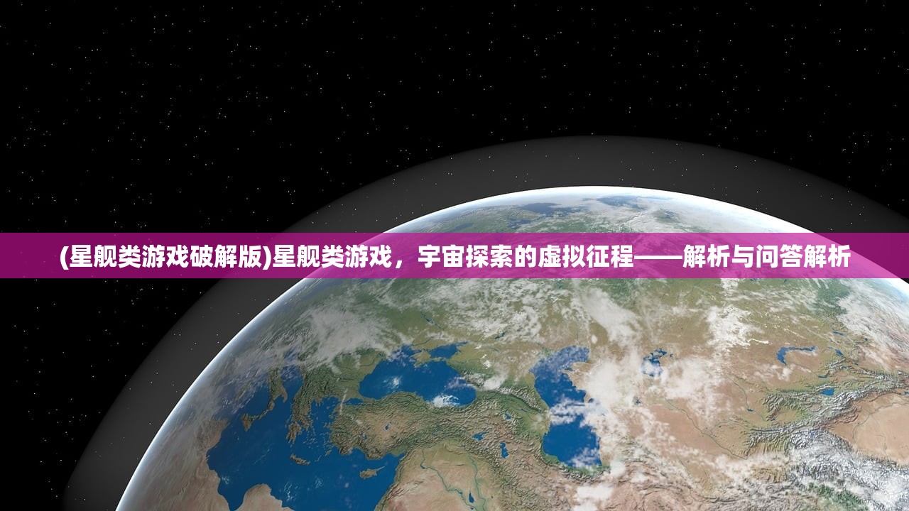 (星舰类游戏破解版)星舰类游戏，宇宙探索的虚拟征程——解析与问答解析