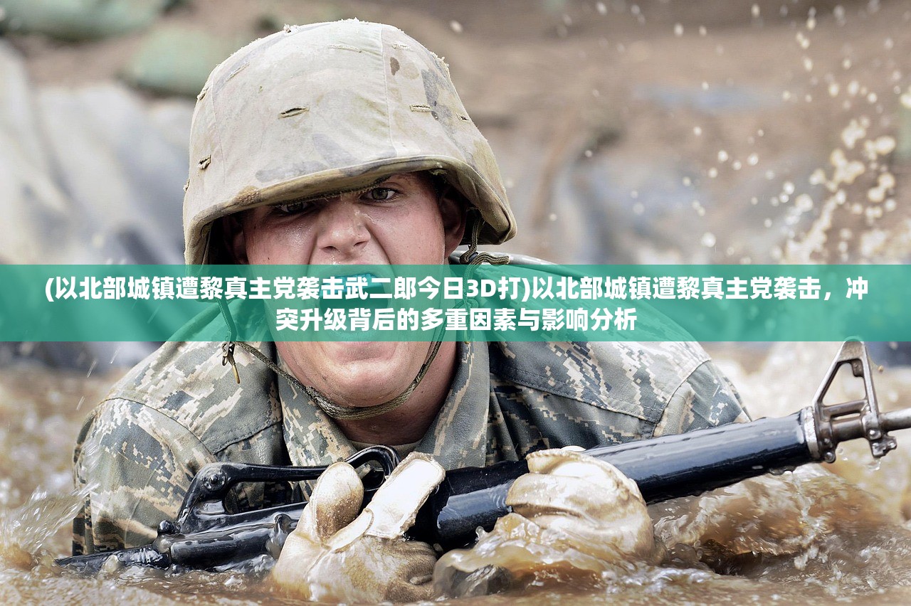 (以北部城镇遭黎真主党袭击武二郎今日3D打)以北部城镇遭黎真主党袭击，冲突升级背后的多重因素与影响分析