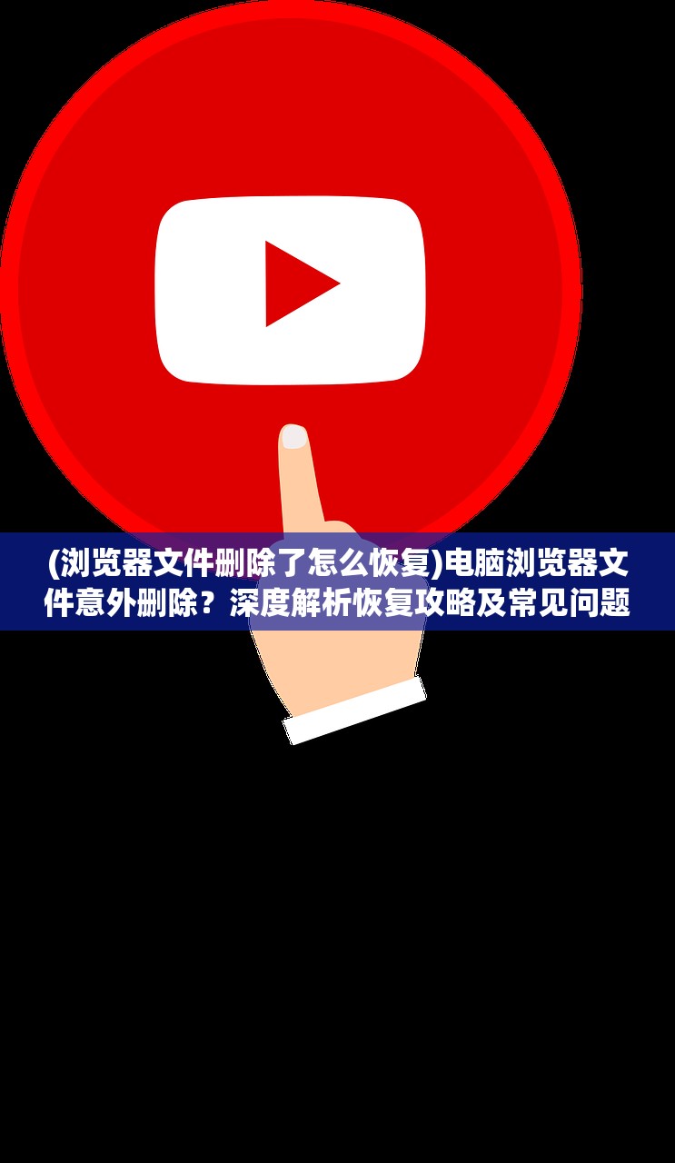 (浏览器文件删除了怎么恢复)电脑浏览器文件意外删除？深度解析恢复攻略及常见问题解答