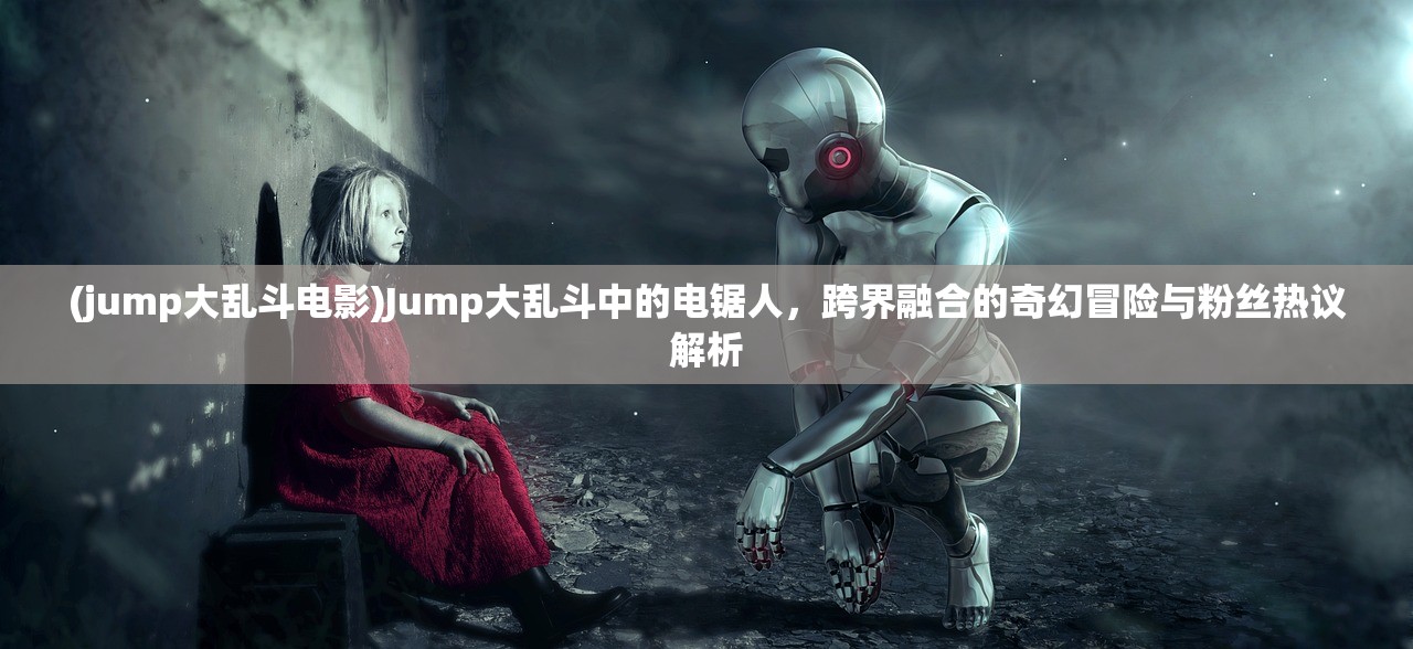 (jump大乱斗电影)Jump大乱斗中的电锯人，跨界融合的奇幻冒险与粉丝热议解析