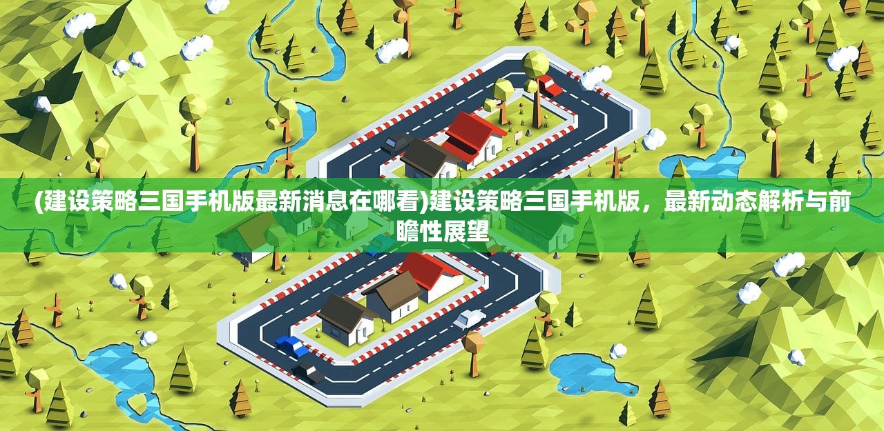 (建设策略三国手机版最新消息在哪看)建设策略三国手机版，最新动态解析与前瞻性展望