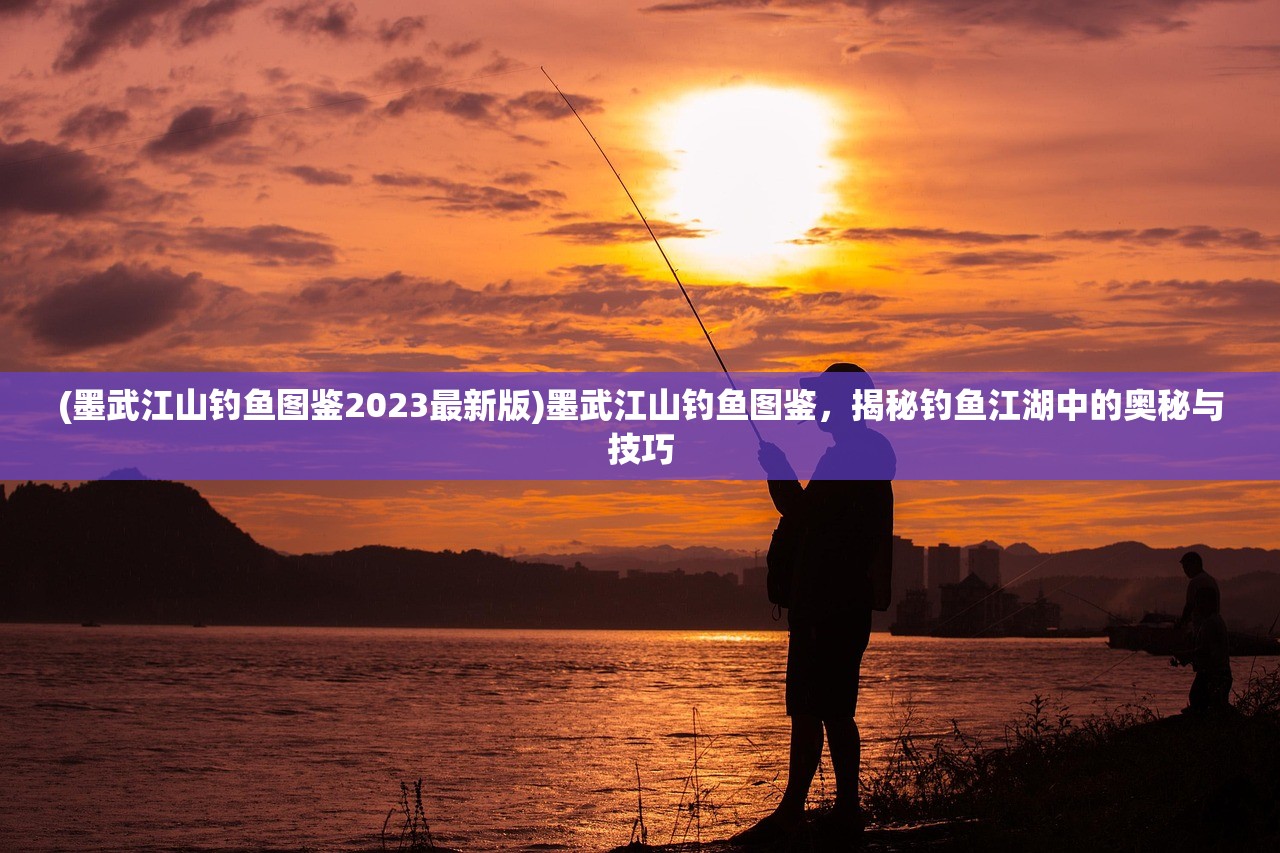 (墨武江山钓鱼图鉴2023最新版)墨武江山钓鱼图鉴，揭秘钓鱼江湖中的奥秘与技巧