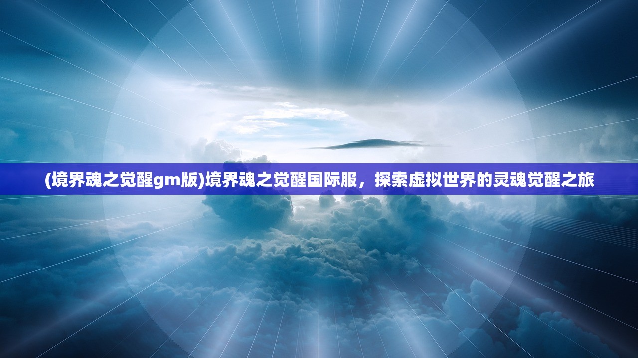 (境界魂之觉醒gm版)境界魂之觉醒国际服，探索虚拟世界的灵魂觉醒之旅