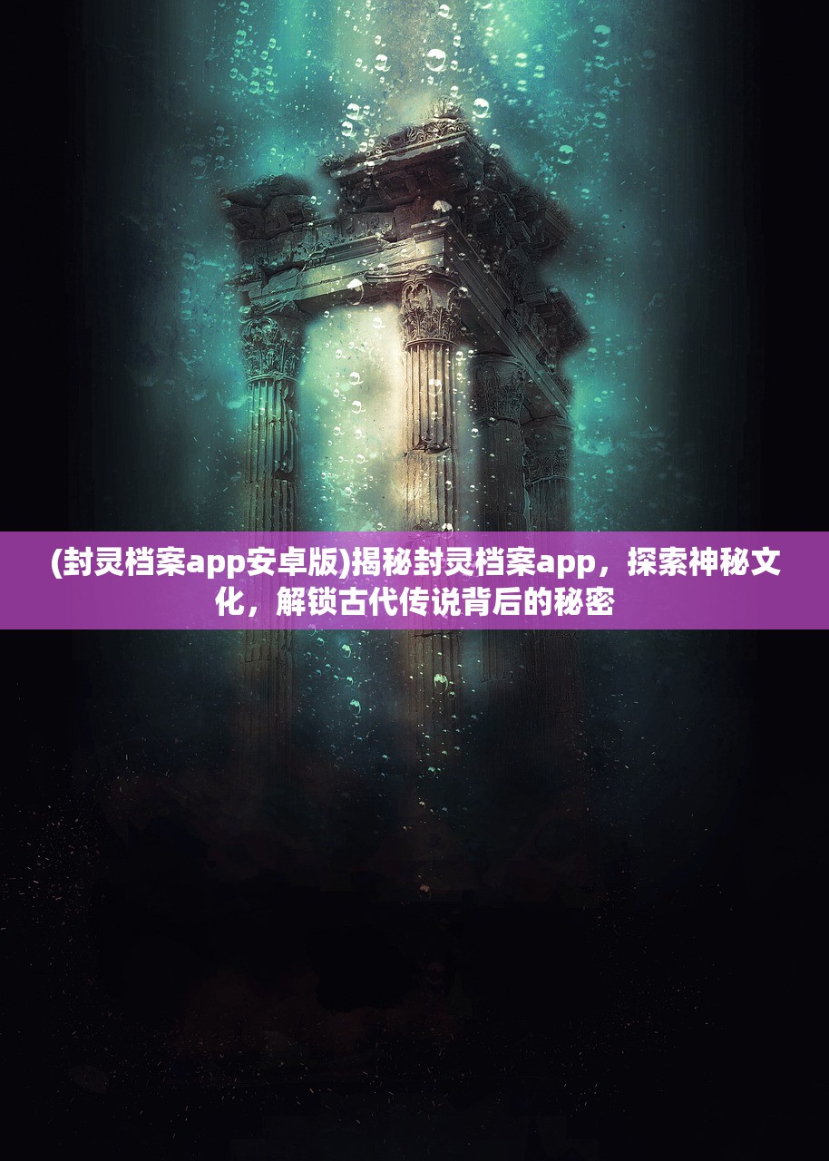 (封灵档案app安卓版)揭秘封灵档案app，探索神秘文化，解锁古代传说背后的秘密