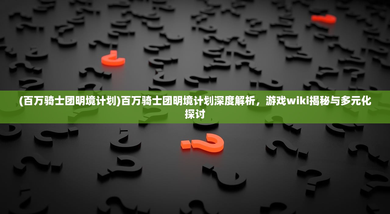 (百万骑士团明境计划)百万骑士团明境计划深度解析，游戏wiki揭秘与多元化探讨