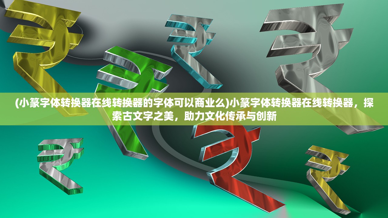 (小篆字体转换器在线转换器的字体可以商业么)小篆字体转换器在线转换器，探索古文字之美，助力文化传承与创新