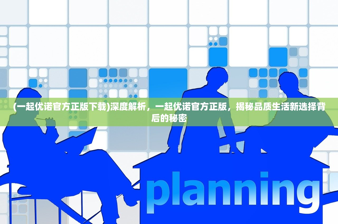 (一起优诺官方正版下载)深度解析，一起优诺官方正版，揭秘品质生活新选择背后的秘密