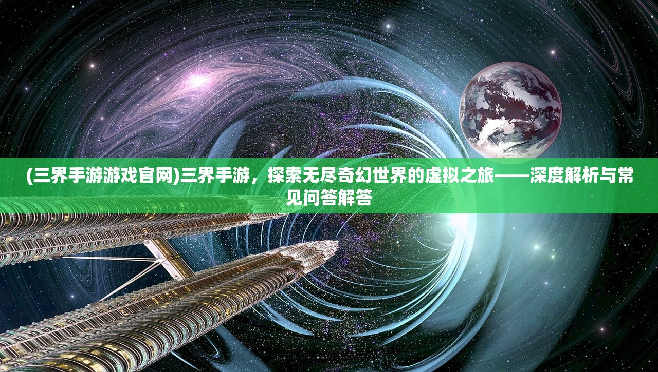 (三界手游游戏官网)三界手游，探索无尽奇幻世界的虚拟之旅——深度解析与常见问答解答