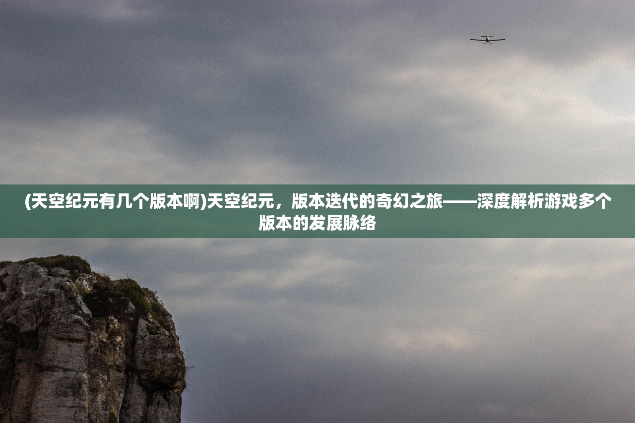 (天空纪元有几个版本啊)天空纪元，版本迭代的奇幻之旅——深度解析游戏多个版本的发展脉络