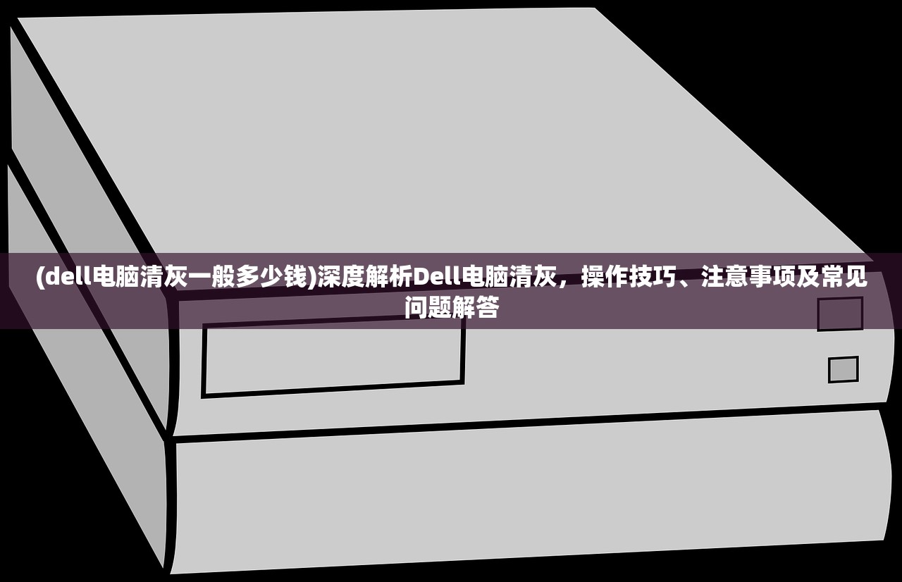 (dell电脑清灰一般多少钱)深度解析Dell电脑清灰，操作技巧、注意事项及常见问题解答