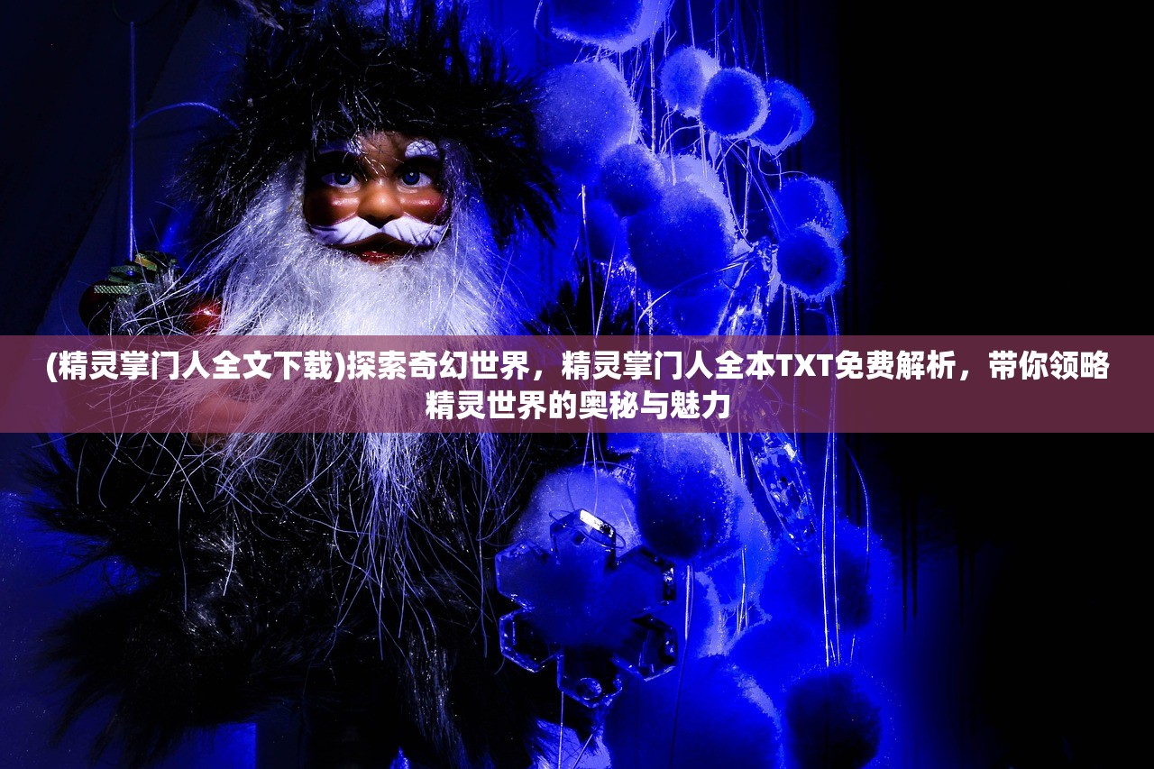 (精灵掌门人全文下载)探索奇幻世界，精灵掌门人全本TXT免费解析，带你领略精灵世界的奥秘与魅力