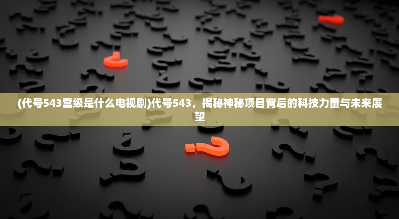 (代号543营级是什么电视剧)代号543，揭秘神秘项目背后的科技力量与未来展望