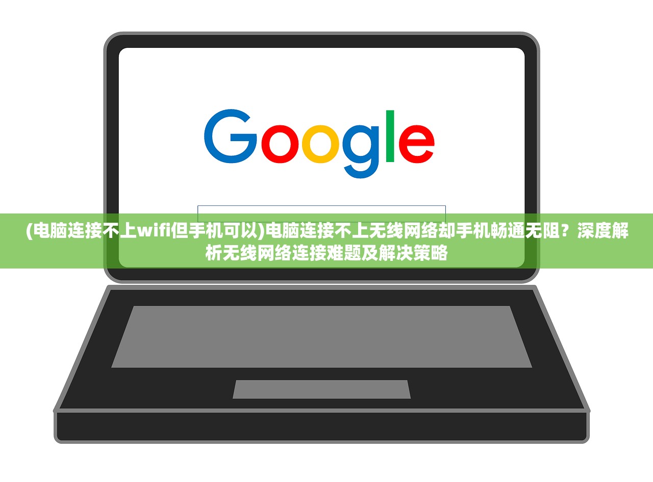 (电脑连接不上wifi但手机可以)电脑连接不上无线网络却手机畅通无阻？深度解析无线网络连接难题及解决策略