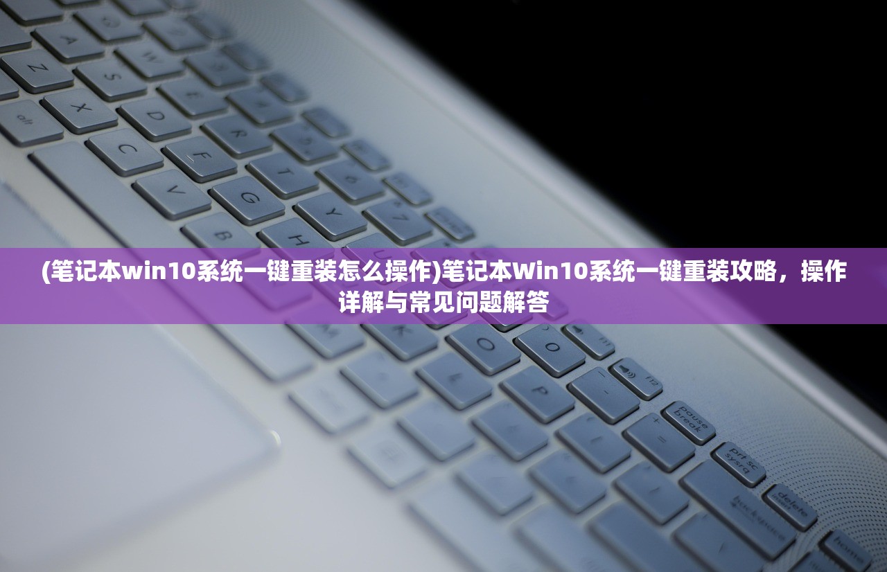 (笔记本win10系统一键重装怎么操作)笔记本Win10系统一键重装攻略，操作详解与常见问题解答