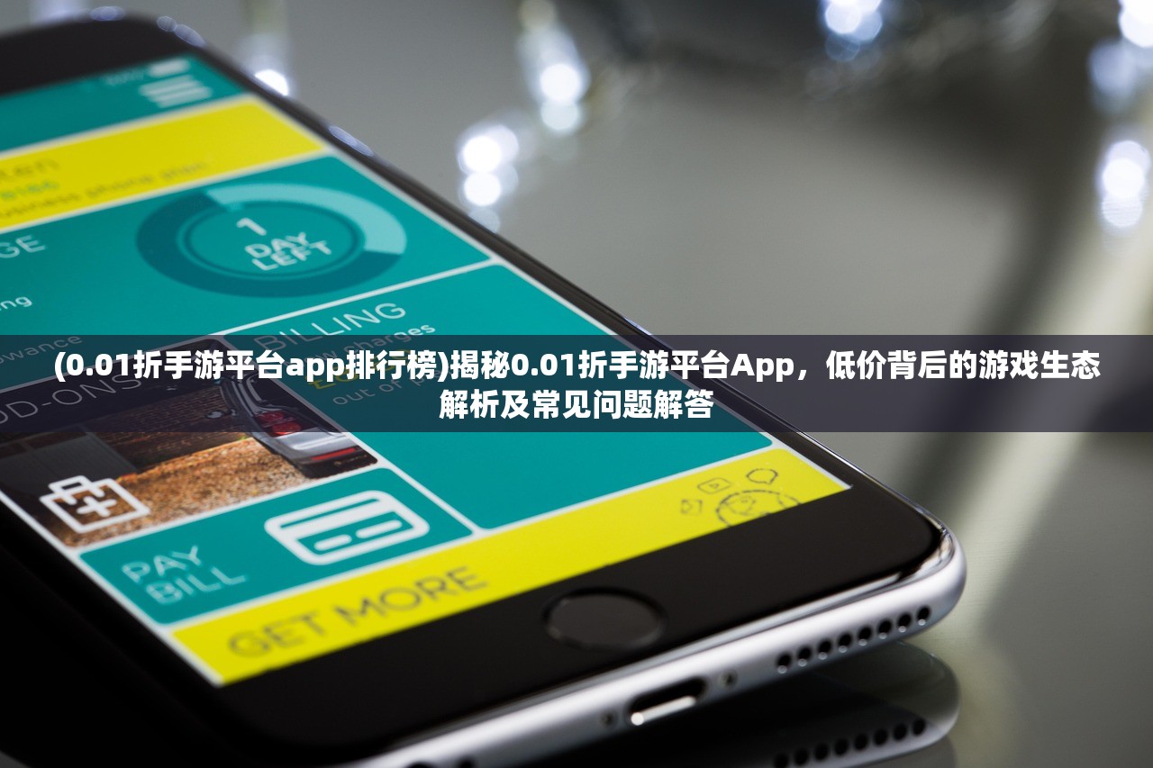 (0.01折手游平台app排行榜)揭秘0.01折手游平台App，低价背后的游戏生态解析及常见问题解答