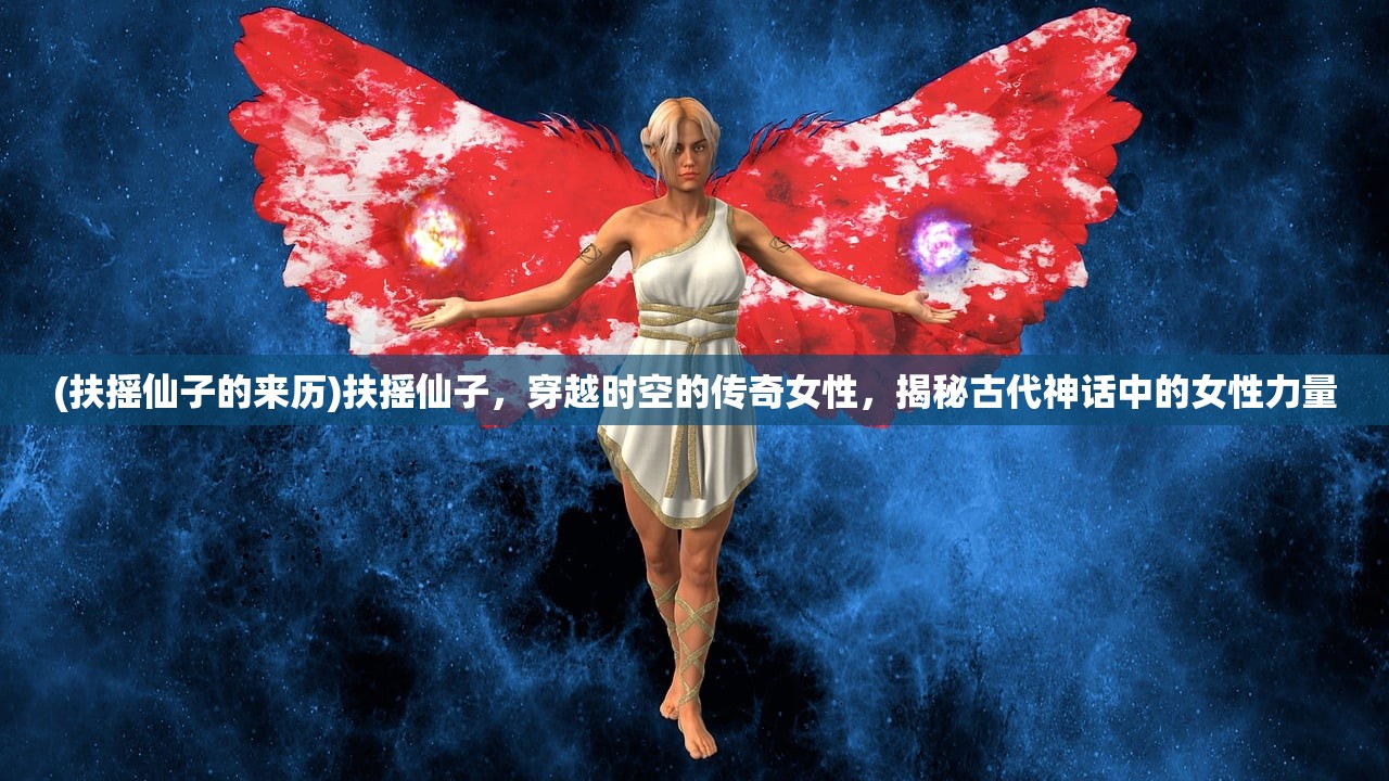 (扶摇仙子的来历)扶摇仙子，穿越时空的传奇女性，揭秘古代神话中的女性力量