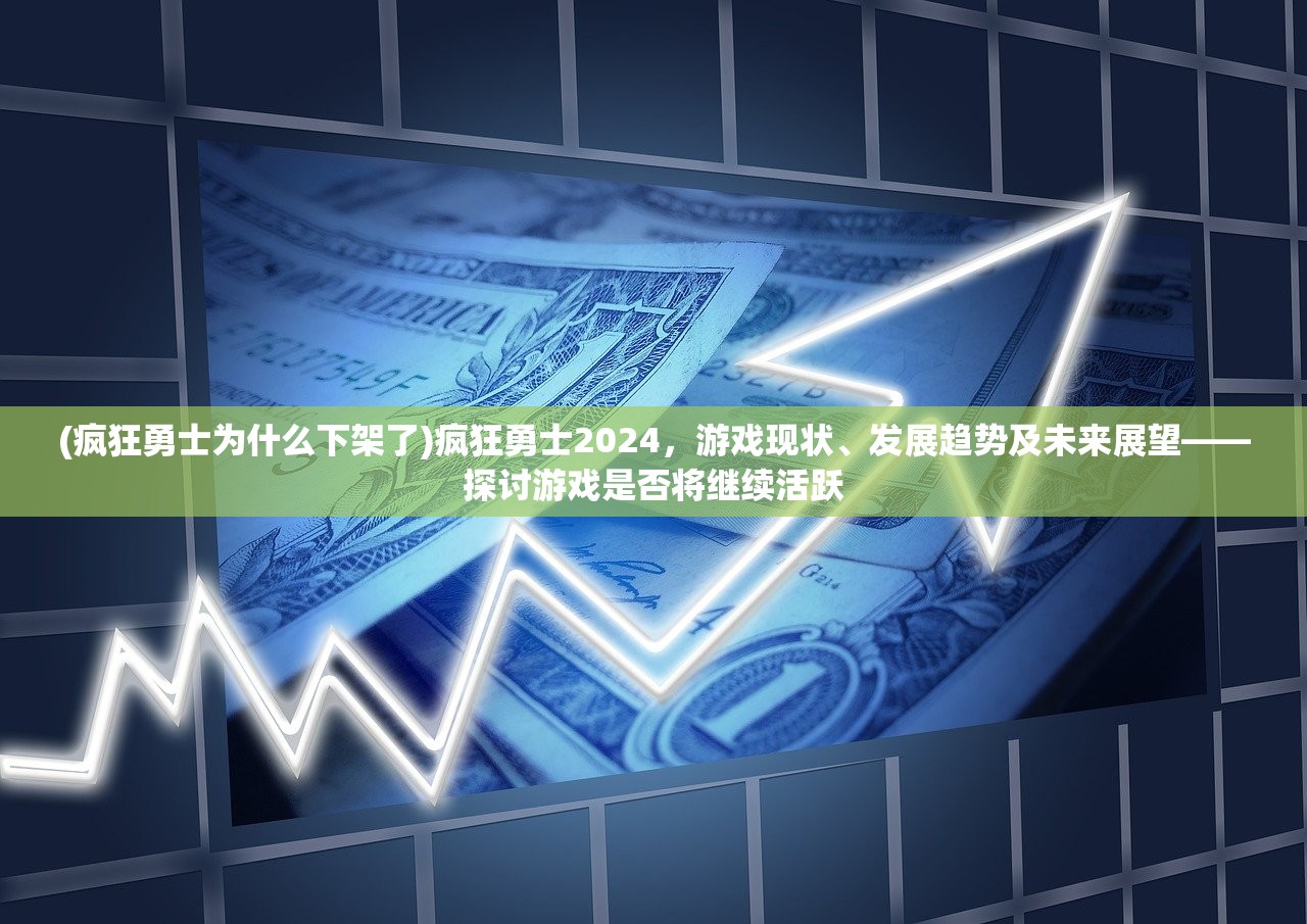 (疯狂勇士为什么下架了)疯狂勇士2024，游戏现状、发展趋势及未来展望——探讨游戏是否将继续活跃